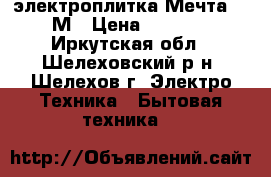 электроплитка Мечта 15 М › Цена ­ 4 799 - Иркутская обл., Шелеховский р-н, Шелехов г. Электро-Техника » Бытовая техника   